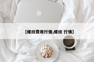 【螺纹费用行情,螺纹 行情】