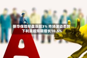 新华保险早盘涨超3% 市场波动态势下利润超预期增长10.5%