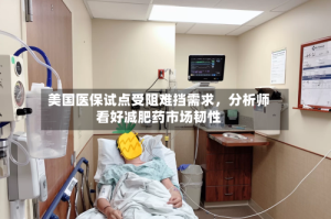 美国医保试点受阻难挡需求，分析师看好减肥药市场韧性