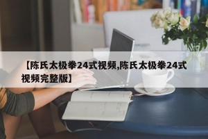 【陈氏太极拳24式视频,陈氏太极拳24式视频完整版】