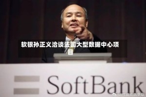 软银孙正义洽谈法国大型数据中心项目