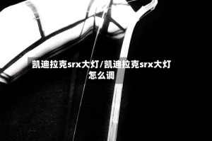 凯迪拉克srx大灯/凯迪拉克srx大灯怎么调