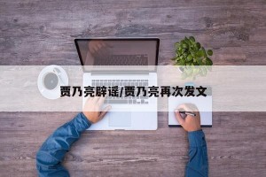 贾乃亮辟谣/贾乃亮再次发文