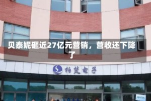 贝泰妮砸近27亿元营销，营收还下降了