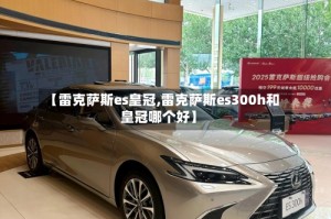 【雷克萨斯es皇冠,雷克萨斯es300h和皇冠哪个好】