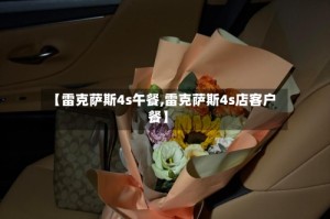 【雷克萨斯4s午餐,雷克萨斯4s店客户餐】