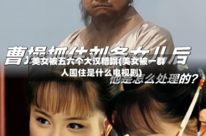 美女被五六个大汉糟蹋(美女被一群人围住是什么电视剧)