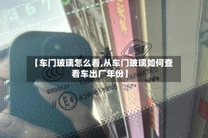 【车门玻璃怎么看,从车门玻璃如何查看车出厂年份】