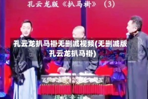 孔云龙扒马褂无删减视频(无删减版孔云龙扒马褂)
