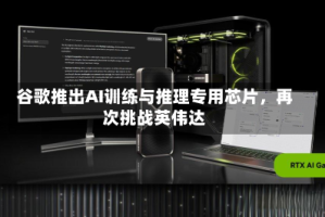 谷歌推出AI训练与推理专用芯片，再次挑战英伟达