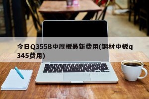 今日Q355B中厚板最新费用(钢材中板q345费用)