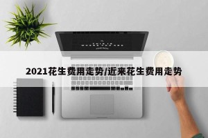 2021花生费用走势/近来花生费用走势