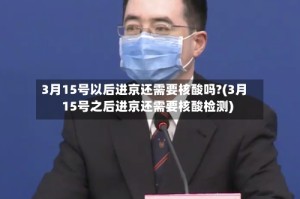 3月15号以后进京还需要核酸吗?(3月15号之后进京还需要核酸检测)