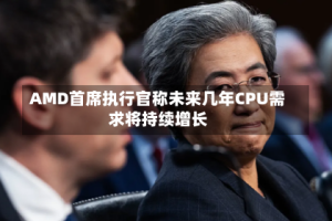 AMD首席执行官称未来几年CPU需求将持续增长
