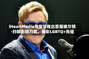 iHeartMedia与宝洁推出首届埃尔顿·约翰影响力奖，表彰LGBTQ+先驱