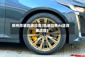 郑州改装凯迪拉克(凯迪拉克4s店改装项目)