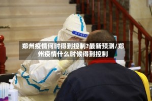 郑州疫情何时得到控制?最新预测/郑州疫情什么时候得到控制