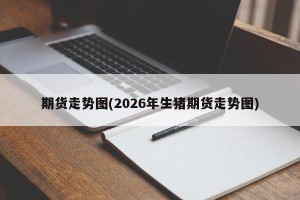 期货走势图(2026年生猪期货走势图)