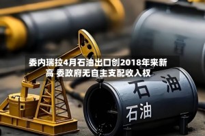 委内瑞拉4月石油出口创2018年来新高 委政府无自主支配收入权