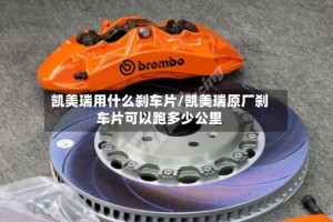 凯美瑞用什么刹车片/凯美瑞原厂刹车片可以跑多少公里