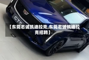 【东莞志诚凯迪拉克,东莞志诚凯迪拉克招聘】