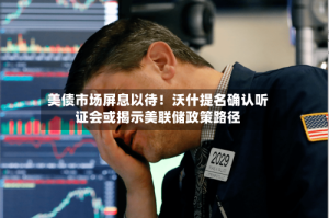 美债市场屏息以待！沃什提名确认听证会或揭示美联储政策路径