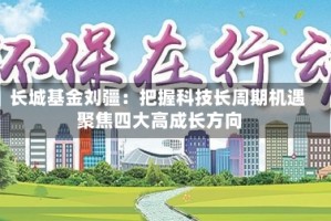长城基金刘疆：把握科技长周期机遇 聚焦四大高成长方向