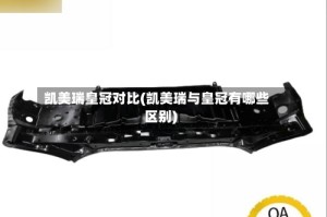 凯美瑞皇冠对比(凯美瑞与皇冠有哪些区别)