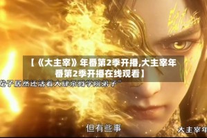 【《大主宰》年番第2季开播,大主宰年番第2季开播在线观看】