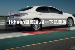 【khann凯美瑞,搜一下凯美瑞】