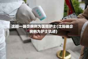 沈阳一确诊病例为医院护士(沈阳确诊病例为护士轨迹)
