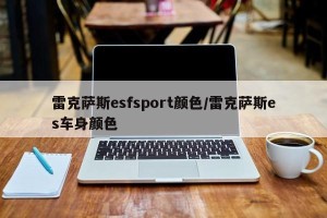 雷克萨斯esfsport颜色/雷克萨斯es车身颜色