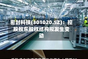 密封科技(301020.SZ)：控股股东股权结构拟发生变动