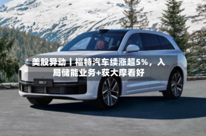 美股异动丨福特汽车续涨超5%，入局储能业务+获大摩看好