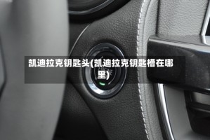 凯迪拉克钥匙头(凯迪拉克钥匙槽在哪里)