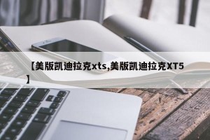 【美版凯迪拉克xts,美版凯迪拉克XT5】