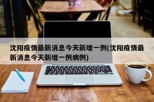 沈阳疫情最新消息今天新增一例(沈阳疫情最新消息今天新增一例病例)