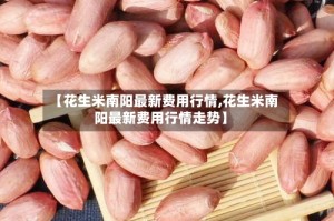 【花生米南阳最新费用行情,花生米南阳最新费用行情走势】