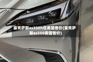 雷克萨斯es300h在美国售价(雷克萨斯es350美国售价)