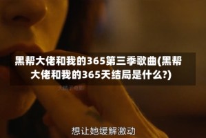 黑帮大佬和我的365第三季歌曲(黑帮大佬和我的365天结局是什么?)