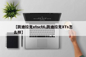 【凯迪拉克xtsct6,凯迪拉克XTs怎么样】