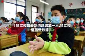 【镇江疫情最新消息增加一人,镇江疫情最新数据】