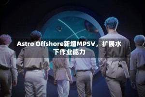Astro Offshore新增MPSV，扩展水下作业能力