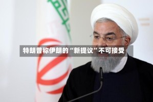 特朗普称伊朗的“新提议”不可接受