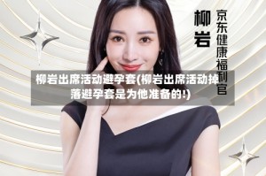 柳岩出席活动避孕套(柳岩出席活动掉落避孕套是为他准备的!)