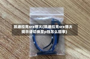凯迪拉克srx熄火(凯迪拉克srx熄火提示请切换至p挡怎么回事)