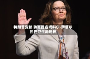 特朗普变卦 转而提名妮科尔·萨菲尔担任卫生局局长