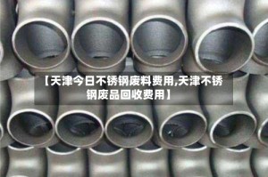 【天津今日不锈钢废料费用,天津不锈钢废品回收费用】
