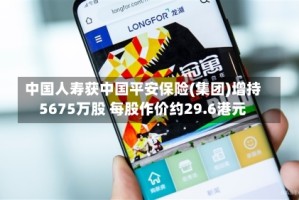 中国人寿获中国平安保险(集团)增持5675万股 每股作价约29.6港元