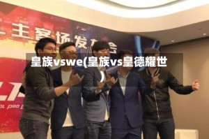 皇族vswe(皇族vs皇德耀世)